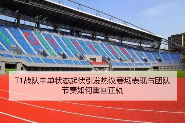T1战队中单状态起伏引发热议赛场表现与团队节奏如何重回正轨